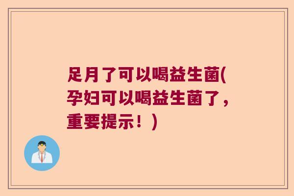 足月了可以喝益生菌(孕妇可以喝益生菌了，重要提示！)