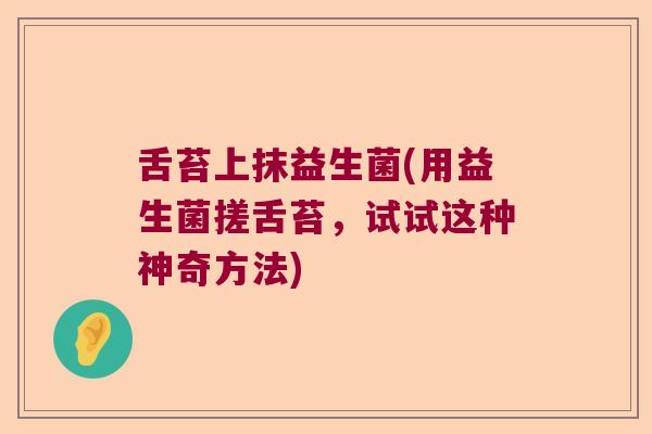 舌苔上抹益生菌(用益生菌搓舌苔，试试这种神奇方法)