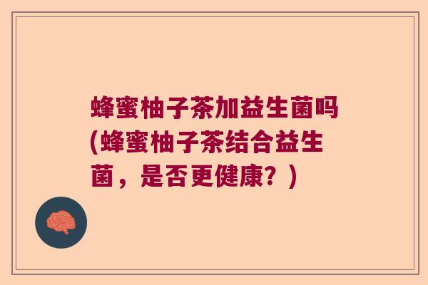 蜂蜜柚子茶加益生菌吗(蜂蜜柚子茶结合益生菌，是否更健康？)