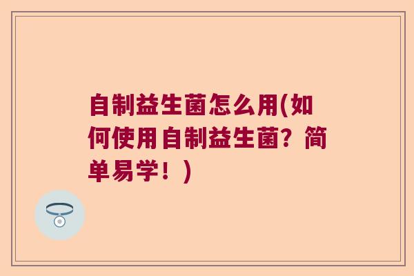 自制益生菌怎么用(如何使用自制益生菌？简单易学！)