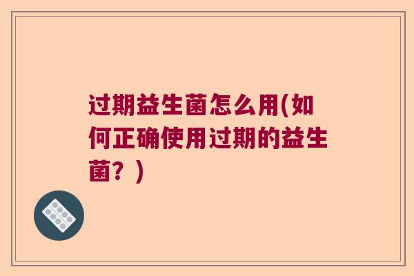 过期益生菌怎么用(如何正确使用过期的益生菌？)