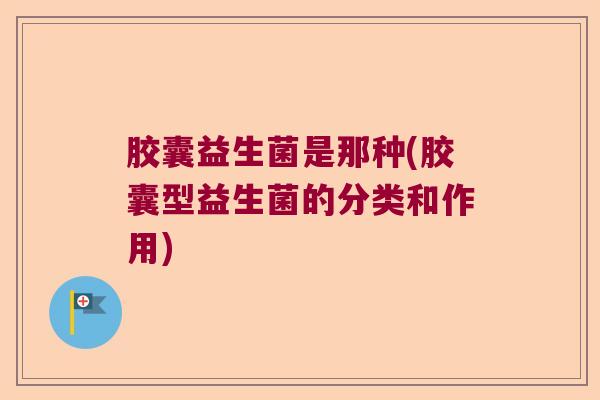 胶囊益生菌是那种(胶囊型益生菌的分类和作用)