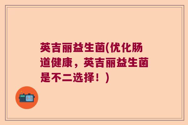 英吉丽益生菌(优化肠道健康,英吉丽益生菌是不二选择!) 英吉丽益生菌(优化肠道健康,英吉丽益生菌是不二选择!)