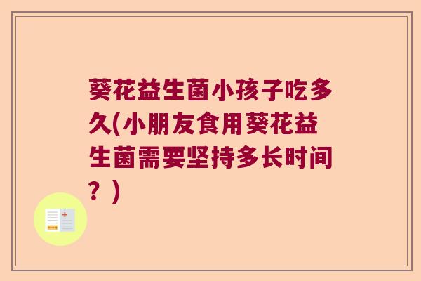 葵花益生菌小孩子吃多久(小朋友食用葵花益生菌需要坚持多长时间？)