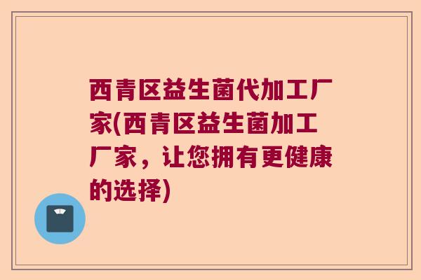 西青区益生菌代加工厂家(西青区益生菌加工厂家，让您拥有更健康的选择)