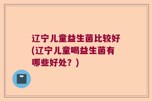 辽宁儿童益生菌比较好(辽宁儿童喝益生菌有哪些好处?) 辽宁儿童益生菌比较好(辽宁儿童喝益生菌有哪些好处?)