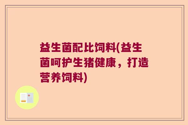 益生菌配比饲料(益生菌呵护生猪健康，打造营养饲料)