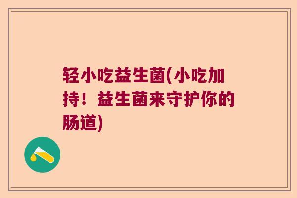 轻小吃益生菌(小吃加持！益生菌来守护你的肠道)