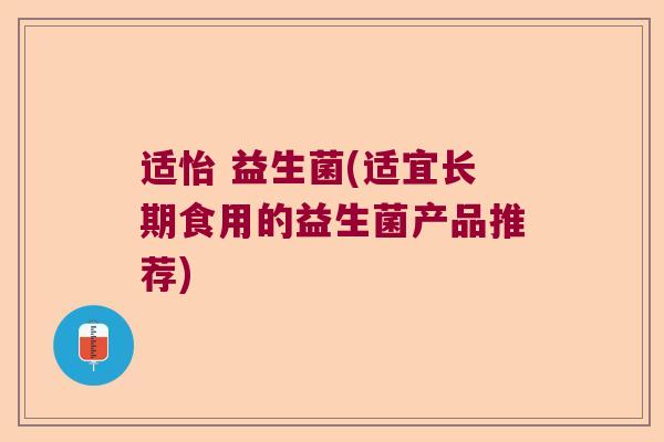 适怡 益生菌(适宜长期食用的益生菌产品推荐)