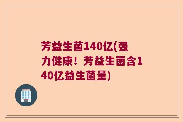 芳益生菌140亿(强力健康！芳益生菌含140亿益生菌量)