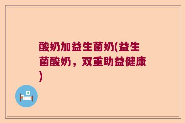 酸奶加益生菌奶(益生菌酸奶，双重助益健康)