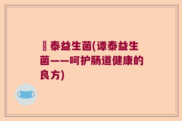 譚泰益生菌(谭泰益生菌——呵护肠道健康的良方) 譚泰益生菌(谭泰益生菌——呵护肠道健康的良方)