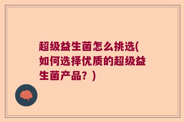 超级益生菌怎么挑选(如何选择优质的超级益生菌产品?) 超级益生菌怎么挑选(如何选择优质的超级益生菌产品?)