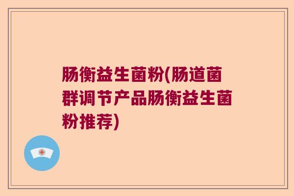 肠衡益生菌粉(肠道菌群调节产品肠衡益生菌粉推荐)