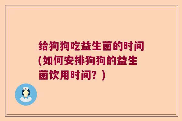 给狗狗吃益生菌的时间(如何安排狗狗的益生菌饮用时间？)