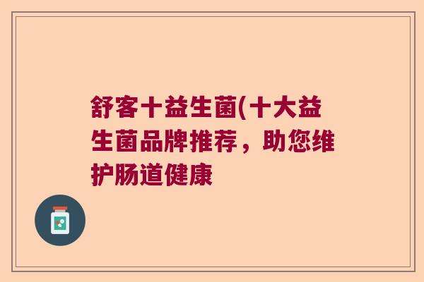 舒客十益生菌(十大益生菌品牌推荐，助您维护肠道健康