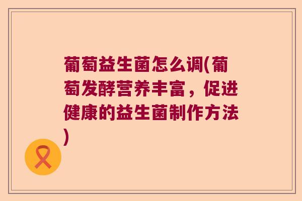葡萄益生菌怎么调(葡萄发酵营养丰富，促进健康的益生菌制作方法)