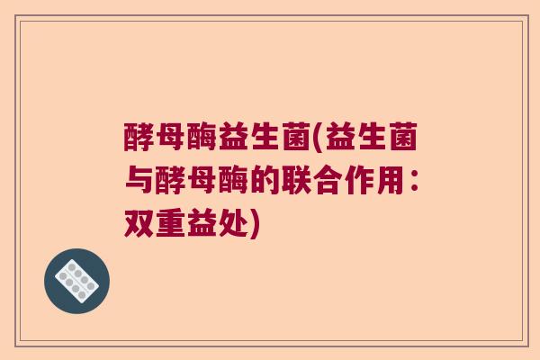 酵母酶益生菌(益生菌与酵母酶的联合作用：双重益处)