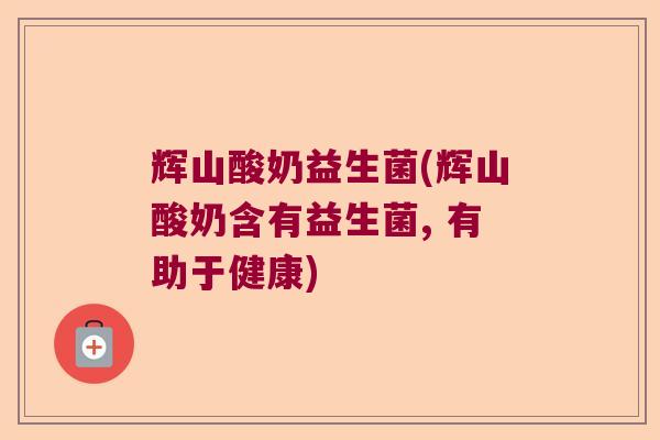 辉山酸奶益生菌(辉山酸奶含有益生菌, 有助于健康)