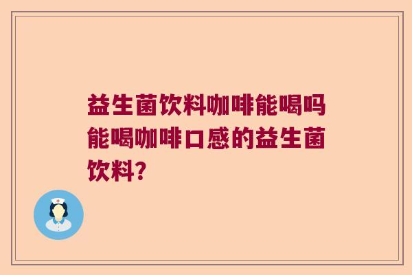 益生菌饮料咖啡能喝吗能喝咖啡口感的益生菌饮料？