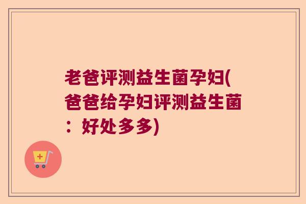 老爸评测益生菌孕妇(爸爸给孕妇评测益生菌：好处多多)
