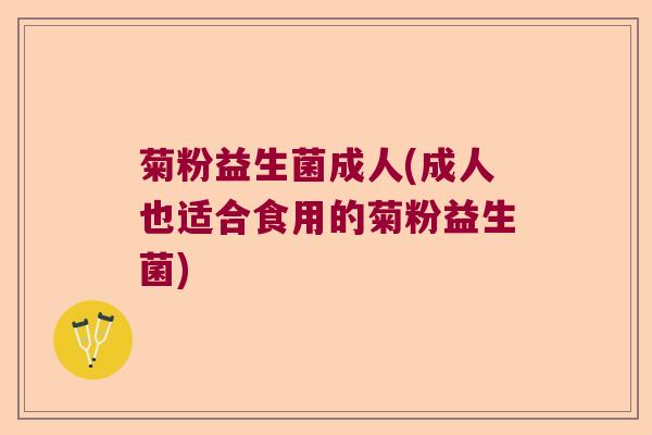 菊粉益生菌成人(成人也适合食用的菊粉益生菌)