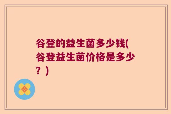谷登的益生菌多少钱(谷登益生菌价格是多少?) 谷登的益生菌多少钱(谷登益生菌价格是多少?)