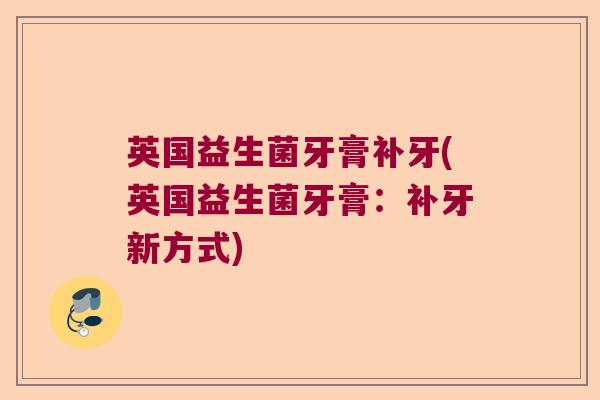 英国益生菌牙膏补牙(英国益生菌牙膏：补牙新方式)