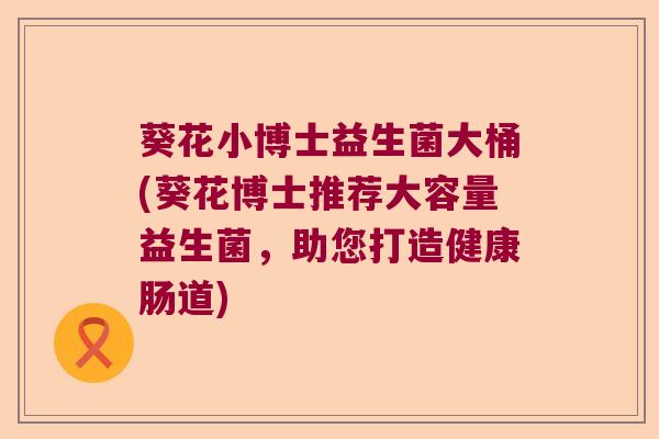 葵花小博士益生菌大桶(葵花博士推荐大容量益生菌，助您打造健康肠道)