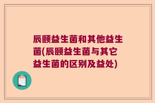 辰颐益生菌和其他益生菌(辰颐益生菌与其它益生菌的区别及益处) 辰颐益生菌和其他益生菌(辰颐益生菌与其它益生菌的区别及益处)