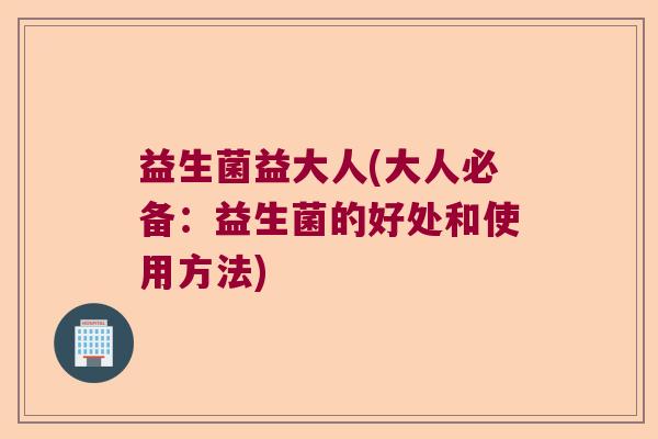 益生菌益大人(大人必备：益生菌的好处和使用方法)