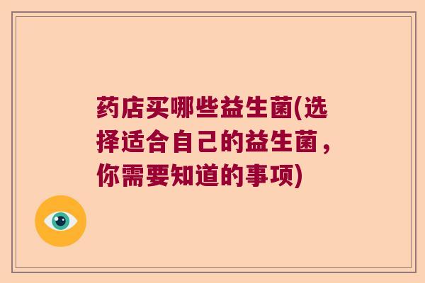 药店买哪些益生菌(选择适合自己的益生菌,你需要知道的事项) 药店买哪些益生菌(选择适合自己的益生菌,你需要知道的事项)
