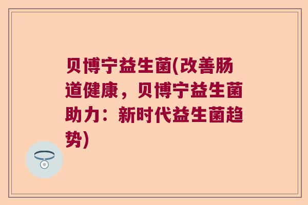 贝博宁益生菌(改善肠道健康,贝博宁益生菌助力:新时代益生菌趋势) 贝博宁益生菌(改善肠道健康,贝博宁益生菌助力:新时代益生菌趋势)