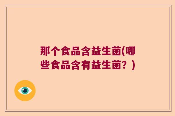 那个食品含益生菌(哪些食品含有益生菌?) 那个食品含益生菌(哪些食品含有益生菌?)