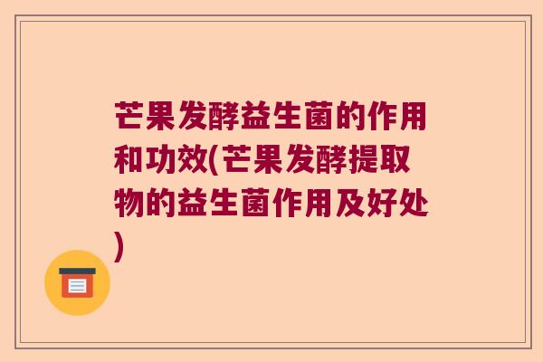 芒果发酵益生菌的作用和功效(芒果发酵提取物的益生菌作用及好处)