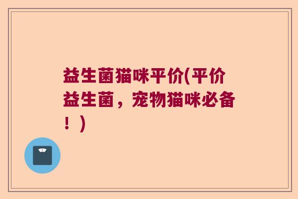 益生菌猫咪平价(平价益生菌，宠物猫咪必备！)