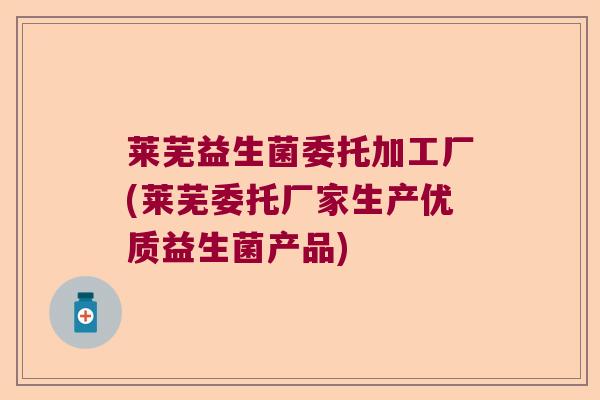 莱芜益生菌委托加工厂(莱芜委托厂家生产优质益生菌产品)