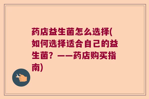 药店益生菌怎么选择(如何选择适合自己的益生菌？——药店购买指南)