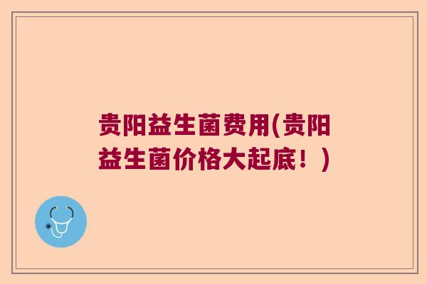 贵阳益生菌费用(贵阳益生菌价格大起底！)