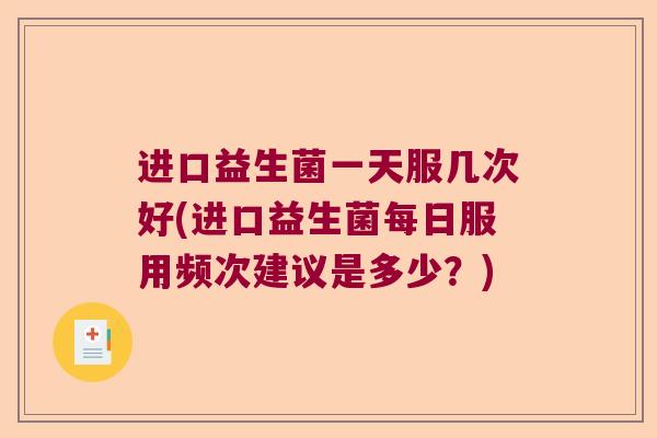 进口益生菌一天服几次好(进口益生菌每日服用频次建议是多少？)