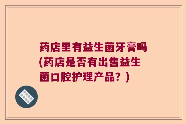 药店里有益生菌牙膏吗(药店是否有出售益生菌口腔护理产品?) 药店里有益生菌牙膏吗(药店是否有出售益生菌口腔护理产品?)