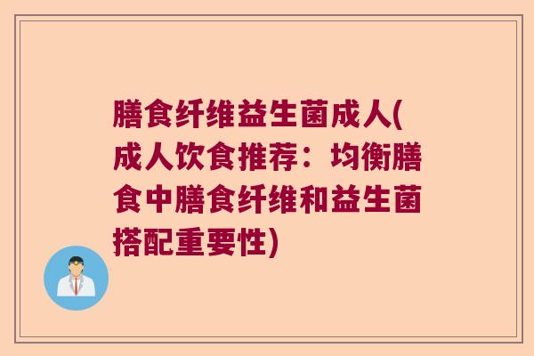 膳食纤维益生菌成人(成人饮食推荐：均衡膳食中膳食纤维和益生菌搭配重要性)