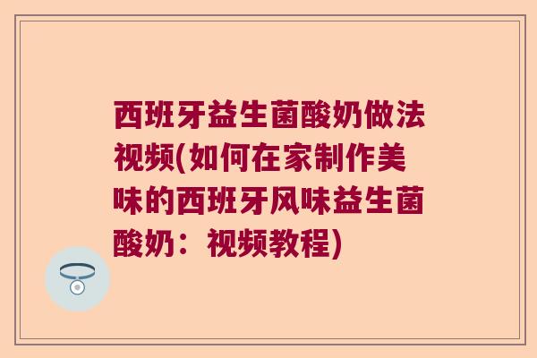 西班牙益生菌酸奶做法视频(如何在家制作美味的西班牙风味益生菌酸奶：视频教程)