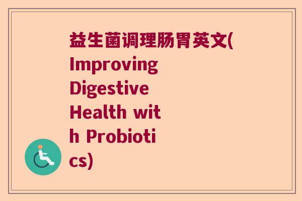益生菌调理肠胃英文(Improving Digestive Health with Probiotics)