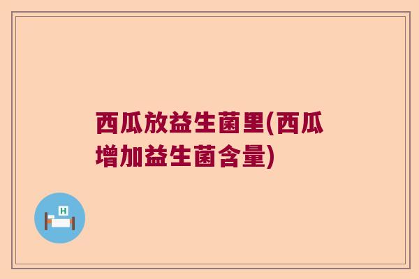 西瓜放益生菌里(西瓜增加益生菌含量) 西瓜放益生菌里(西瓜增加益生菌含量)