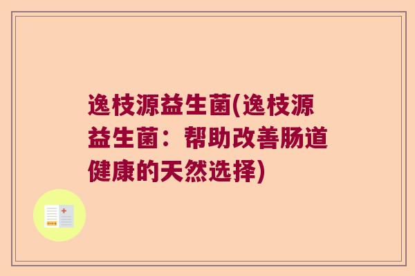 逸枝源益生菌(逸枝源益生菌:帮助改善肠道健康的天然选择) 逸枝源益生菌(逸枝源益生菌:帮助改善肠道健康的天然选择)