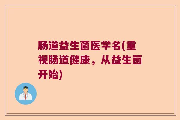 肠道益生菌医学名(重视肠道健康，从益生菌开始)
