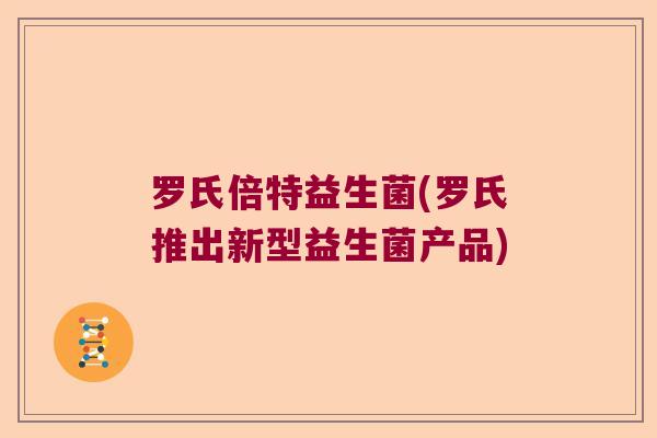 罗氏倍特益生菌(罗氏推出新型益生菌产品) 罗氏倍特益生菌(罗氏推出新型益生菌产品)