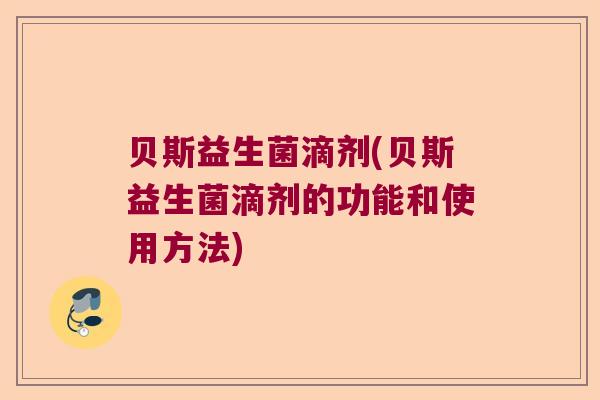贝斯益生菌滴剂(贝斯益生菌滴剂的功能和使用方法)
