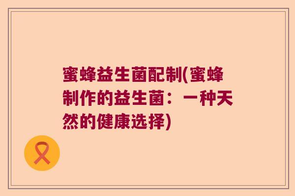 蜜蜂益生菌配制(蜜蜂制作的益生菌：一种天然的健康选择)